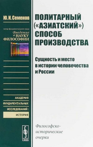 Семёнов Юрий - Политарный («азиатский») способ производства: сущность и место в истории человечества и России. Философско-исторические очерки.