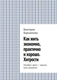 Бородинова Виктория - Как жить экономно, практично и хорошо. Хитрости. Пособие с фото – научись жить экономно!