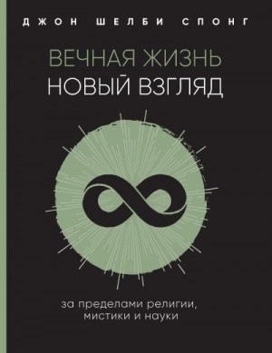 Спонг Джон - Вечная жизнь: новый взгляд. За пределами религии, мистики и науки