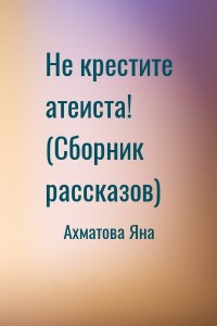 Не крестите атеиста! (Сборник рассказов)
