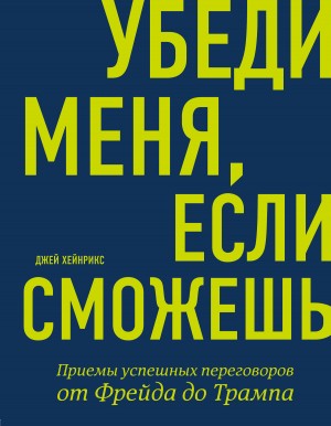 Хейнрикс Джей - Убеди меня, если сможешь. Приемы успешных переговоров от Фрейда до Трампа