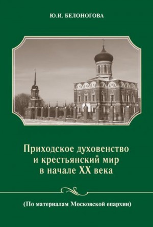 Белоногова Юлия - Приходское духовенство и крестьянский мир в начале XX века (По материалам Московской епархии)