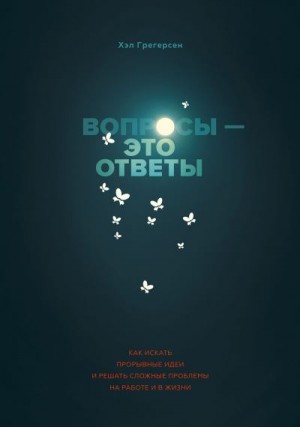 Грегерсен Хэл - Вопросы — это ответы. Как искать прорывные идеи и решать сложные проблемы на работе и в жизни