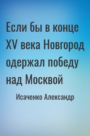 Исаченко Александр - Если бы в конце XV века Новгород одержал победу над Москвой