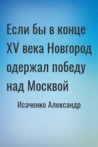 Если бы в конце XV века Новгород одержал победу над Москвой