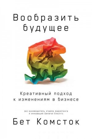 Комсток Бет - Вообразить будущее: Креативный подход к изменениям в бизнесе