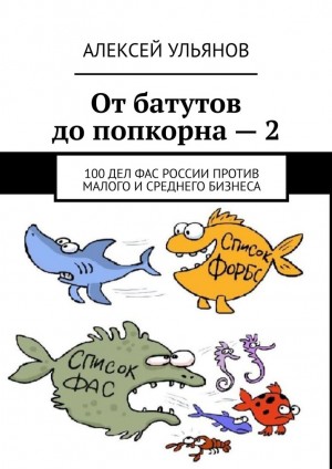 Ульянов Алексей - От батутов до попкорна – 2. 100 дел ФАС России против малого и среднего бизнеса