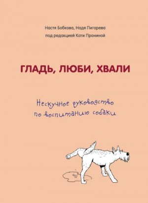 Пронина Екатерина, Пигарева Надежда, Бобкова Анастасия - Гладь, люби, хвали: нескучное руководство по воспитанию собаки