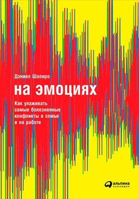 Шапиро Дэниел - На эмоциях: Как улаживать самые болезненные конфликты в семье и на работе