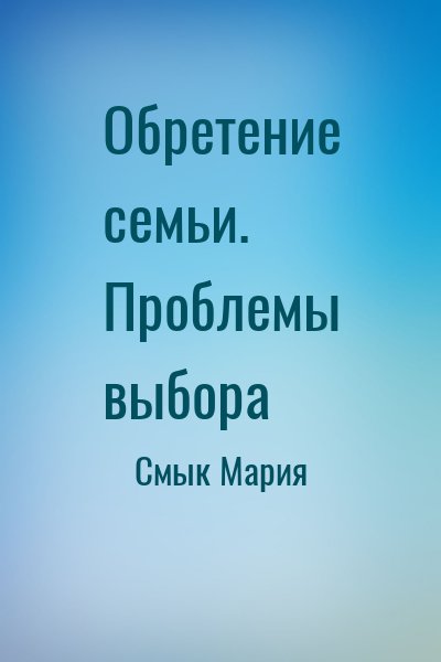 Смык Мария - Обретение семьи. Проблемы выбора