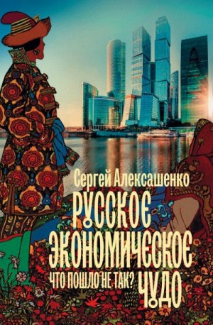 Алексашенко Сергей - Русское экономическое чудо: что пошло не так?