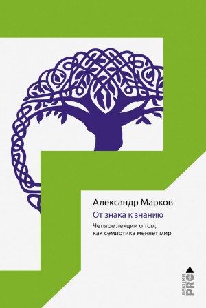 Марков Александр Викторович - От знака к знанию. Четыре лекции о том, как семиотика меняет мир