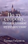 Габриель Тамара - По ту сторону. Неожиданное путешествие