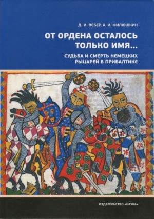 Вебер Дмитрий, Филюшкин Александр - «От ордена осталось только имя...». Судьба и смерть немецких рыцарей в Прибалтике