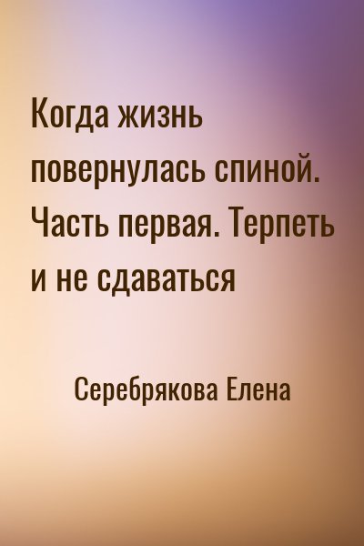 Серебрякова Елена - Когда жизнь повернулась спиной. Часть первая. Терпеть и не сдаваться