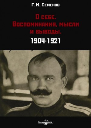 Семенов Григорий - О себе. Воспоминания, мысли и выводы. 1904-1921