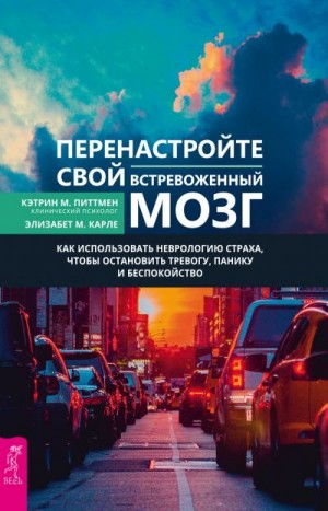 Карле Элизабет М., Питтмен Кэтрин М. - Перенастройте свой встревоженный мозг. Как использовать неврологию страха, чтобы остановить тревогу, панику и беспокойство