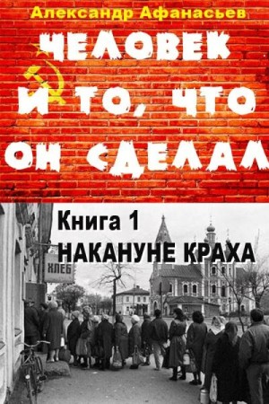 Афанасьев Александр - Человек и то, что он сделал… Книга 1. Накануне краха