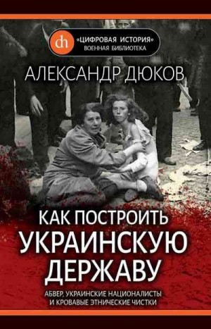 Дюков Александр - Как построить украинскую державу. Абвер, украинские националисты и кровавые этнические чистки