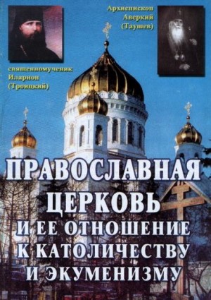 Таушев Архиепископ Аверкий, Троицкий Священномученик Иларион - Православная Церковь и ее отношение к католичеству и экуменизму