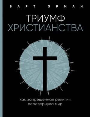 Эрман Барт - Триумф христианства. Как запрещенная религия перевернула мир