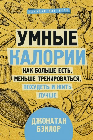 Бэйлор Джонатан - Умные калории: как больше есть, меньше тренироваться, похудеть и жить лучше