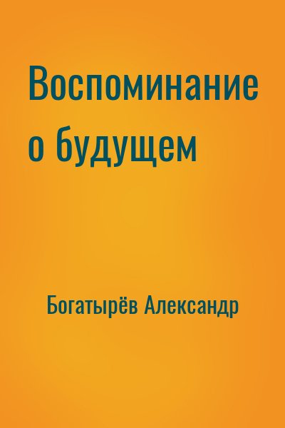 Богатырёв Александр - Воспоминание о будущем