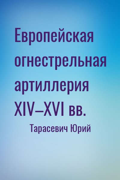 Тарасевич Юрий - Европейская огнестрельная артиллерия XIV–XVI вв.