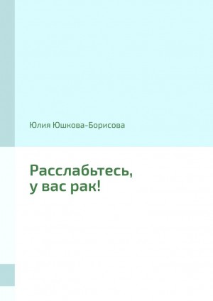 Юшкова-Борисова Юлия - Расслабьтесь, у вас рак!