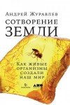 Журавлев Андрей - Сотворение Земли. Как живые организмы создали наш мир