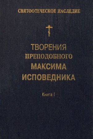 Исповедник Преподобный Максим - Творения преподобного Максима Исповедника. Книга I. Богословские и аскетические трактаты