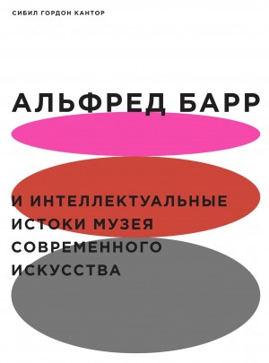 Кантор Сибил - Альфред Барр и интеллектуальные истоки Музея современного искусства