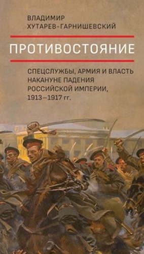 Хутарев-Гарнишевский Владимир - Противостояние. Спецслужбы, армия и власть накануне падения Российской империи, 1913–1917 гг.