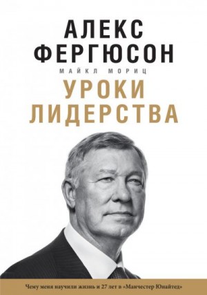 Фергюсон Алекс, Мориц Майкл - Уроки лидерства. Чему меня научили жизнь и 27 лет в «Манчестер Юнайтед»