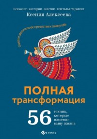 Полная трансформация. 56 техник, которые изменят вашу жизнь