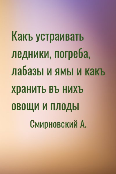 Смирновский А. - Какъ устраивать ледники, погреба, лабазы и ямы и какъ хранить въ нихъ овощи и плоды