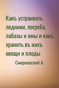 Какъ устраивать ледники, погреба, лабазы и ямы и какъ хранить въ нихъ овощи и плоды