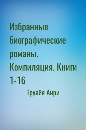 Труайя Анри - Избранные биографические романы. Компиляция. Книги 1-16