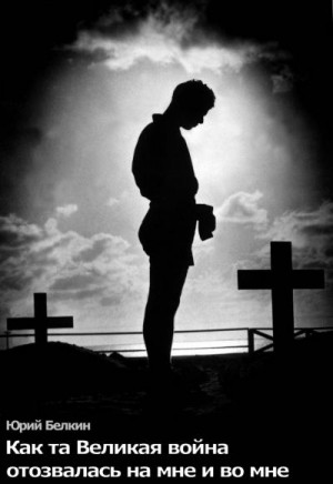 Белкин Юрий - Как та Великая война отозвалась на мне и во мне