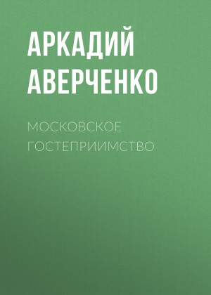 Аверченко Аркадий - Московское гостеприимство