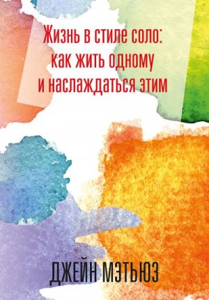 Мэтьюз Джейн - Жизнь в стиле соло: как жить одному и наслаждаться этим