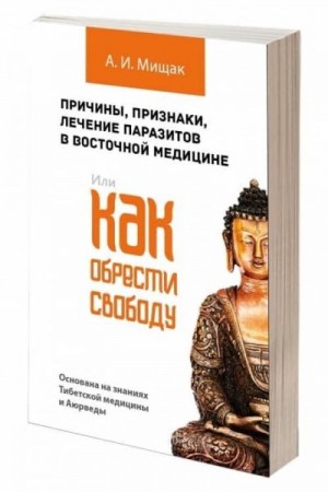 Мищак Андрей - Причины, признаки, лечение паразитов в восточной медицине. Или как обрести свободу