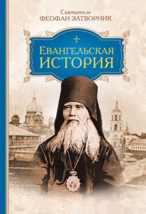 Затворник Святитель Феофан - Евангельская история о Боге Сыне, воплотившемся нашего ради спасения, в последовательном порядке изложенная словами святых евангелистов