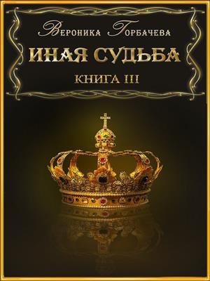 Горбачёва Вероника - Иная судьба. Книга III