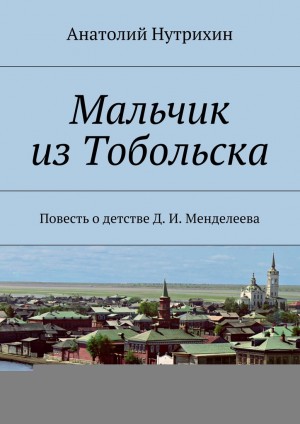 Нутрихин Анатолий - Мальчик из Тобольска. Повесть о детстве Д. И. Менделеева