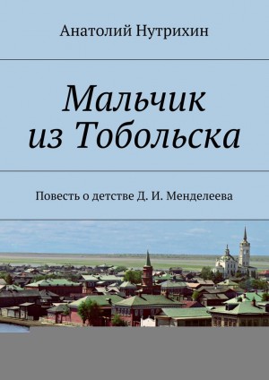 Нутрихин Анатолий - Мальчик из Тобольска. Повесть о детстве Д. И. Менделеева