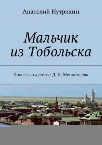 Мальчик из Тобольска. Повесть о детстве Д. И. Менделеева