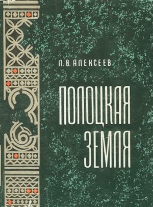 Алексеев Леонид - Полоцкая земля (очерки истории Северной Белоруссии в IX–XIII вв.)