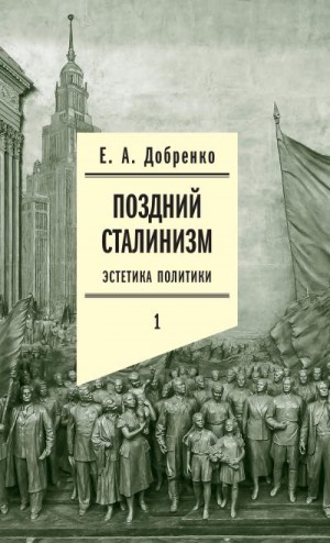 Добренко Евгений - Поздний сталинизм: Эстетика политики. Том 1