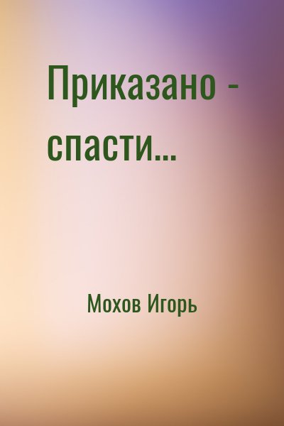 Мохов Игорь - Приказано - спасти...